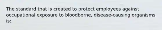 The standard that is created to protect employees against occupational exposure to bloodborne, disease-causing organisms is: