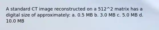 A standard CT image reconstructed on a 512^2 matrix has a digital size of approximately: a. 0.5 MB b. 3.0 MB c. 5.0 MB d. 10.0 MB