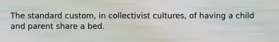 The standard custom, in collectivist cultures, of having a child and parent share a bed.