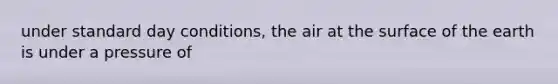 under standard day conditions, the air at the surface of the earth is under a pressure of