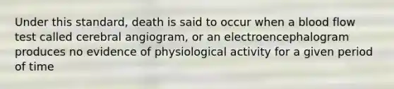 Under this standard, death is said to occur when a blood flow test called cerebral angiogram, or an electroencephalogram produces no evidence of physiological activity for a given period of time