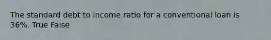 The standard debt to income ratio for a conventional loan is 36%. True False