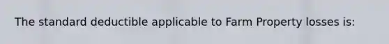 The standard deductible applicable to Farm Property losses is: