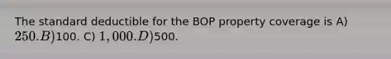 The standard deductible for the BOP property coverage is A) 250. B)100. C) 1,000. D)500.