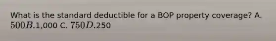 What is the standard deductible for a BOP property coverage? A. 500 B.1,000 C. 750 D.250