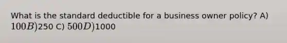 What is the standard deductible for a business owner policy? A) 100 B)250 C) 500 D)1000