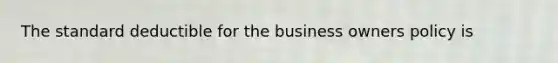 The standard deductible for the business owners policy is