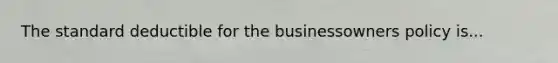 The standard deductible for the businessowners policy is...