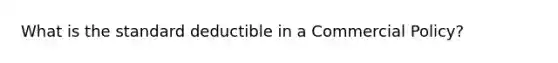 What is the standard deductible in a Commercial Policy?