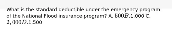 What is the standard deductible under the emergency program of the National Flood insurance program? A. 500 B.1,000 C. 2,000 D.1,500