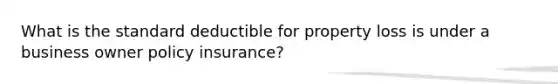 What is the standard deductible for property loss is under a business owner policy insurance?