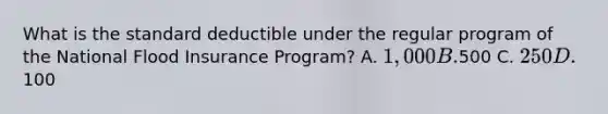 What is the standard deductible under the regular program of the National Flood Insurance Program? A. 1,000 B.500 C. 250 D.100