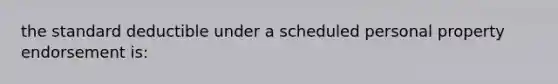 the standard deductible under a scheduled personal property endorsement is: