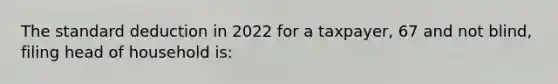 The standard deduction in 2022 for a taxpayer, 67 and not blind, filing head of household is: