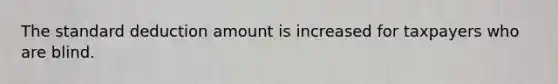The standard deduction amount is increased for taxpayers who are blind.