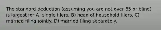 The standard deduction (assuming you are not over 65 or blind) is largest for A) single filers. B) head of household filers. C) married filing jointly. D) married filing separately.