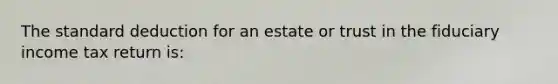 The standard deduction for an estate or trust in the fiduciary income tax return is: