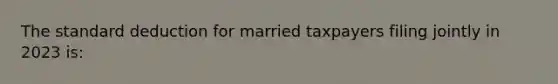 The standard deduction for married taxpayers filing jointly in 2023 is: