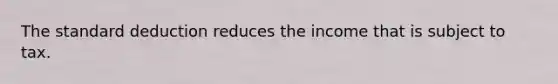 The standard deduction reduces the income that is subject to tax.