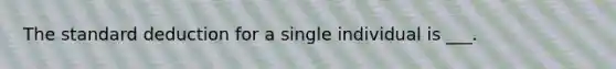 The standard deduction for a single individual is ___.