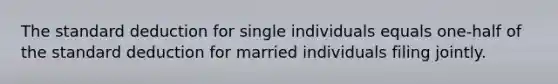 The standard deduction for single individuals equals one-half of the standard deduction for married individuals filing jointly.