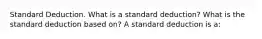 Standard Deduction. What is a standard​ deduction? What is the standard deduction based​ on? A standard deduction is​ a: