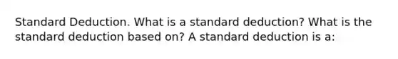 Standard Deduction. What is a standard​ deduction? What is the standard deduction based​ on? A standard deduction is​ a: