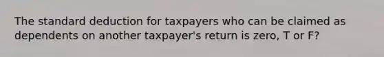 The standard deduction for taxpayers who can be claimed as dependents on another taxpayer's return is zero, T or F?