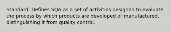 Standard: Defines SQA as a set of activities designed to evaluate the process by which products are developed or manufactured, distinguishing it from quality control.