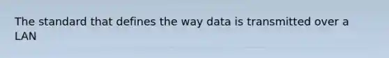 The standard that defines the way data is transmitted over a LAN