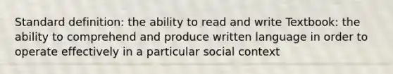 Standard definition: the ability to read and write Textbook: the ability to comprehend and produce written language in order to operate effectively in a particular social context