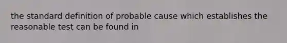 the standard definition of probable cause which establishes the reasonable test can be found in