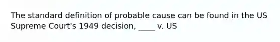 The standard definition of probable cause can be found in the US Supreme Court's 1949 decision, ____ v. US