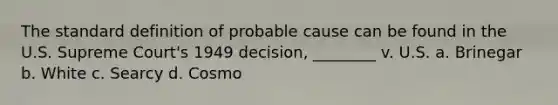 The standard definition of probable cause can be found in the U.S. Supreme Court's 1949 decision, ________ v. U.S. a. Brinegar b. White c. Searcy d. Cosmo