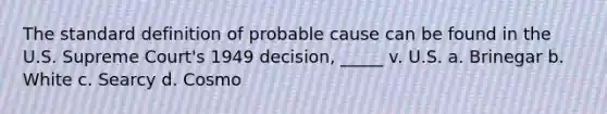 The standard definition of probable cause can be found in the U.S. Supreme Court's 1949 decision, _____ v. U.S. a. Brinegar b. White c. Searcy d. Cosmo