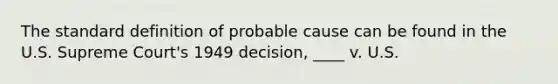 The standard definition of probable cause can be found in the U.S. Supreme Court's 1949 decision, ____ v. U.S.