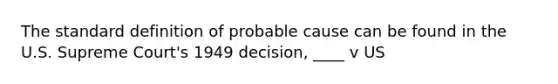 The standard definition of probable cause can be found in the U.S. Supreme Court's 1949 decision, ____ v US