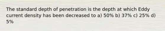 The standard depth of penetration is the depth at which Eddy current density has been decreased to a) 50% b) 37% c) 25% d) 5%