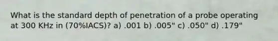 What is the standard depth of penetration of a probe operating at 300 KHz in (70%IACS)? a) .001 b) .005" c) .050" d) .179"