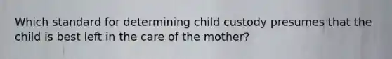 Which standard for determining child custody presumes that the child is best left in the care of the mother?