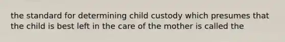 the standard for determining child custody which presumes that the child is best left in the care of the mother is called the