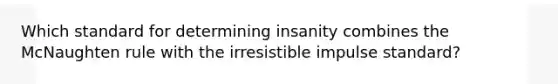 Which standard for determining insanity combines the McNaughten rule with the irresistible impulse standard?