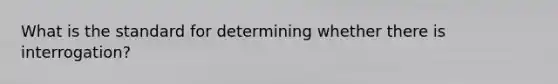 What is the standard for determining whether there is interrogation?