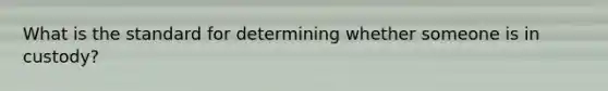 What is the standard for determining whether someone is in custody?