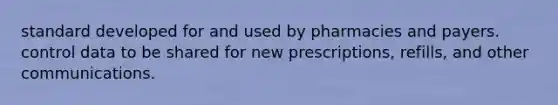 standard developed for and used by pharmacies and payers. control data to be shared for new prescriptions, refills, and other communications.