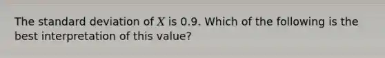 The standard deviation of 𝑋 is 0.9. Which of the following is the best interpretation of this value?