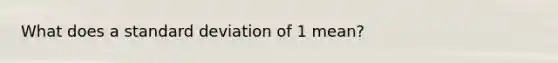 What does a standard deviation of 1 mean?