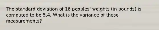 The standard deviation of 16 peoples' weights (in pounds) is computed to be 5.4. What is the variance of these measurements?