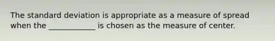 The standard deviation is appropriate as a measure of spread when the ____________ is chosen as the measure of center.
