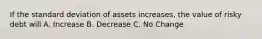 If the standard deviation of assets increases, the value of risky debt will A. Increase B. Decrease C. No Change